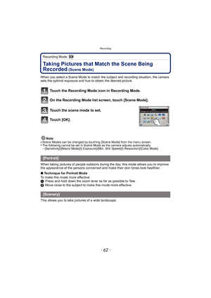 Page 62Recording
- 62 -
Recording Mode: 
Taking Pictures that Match the Scene Being 
Recorded
 (Scene Mode)
When you select a Scene Mode to match the subject and recording situation, the camera 
sets the optimal exposure and hue to obtain the desired picture.
Touch the Recording Mode icon in Recording Mode.
On the Recording Mode list screen, touch [Scene Mode].
Touch the scene mode to set.
To u c h  [ O K ] .
Note
•Scene Modes can be changed by touching [Scene Mode] from the menu screen.•The following cannot be...