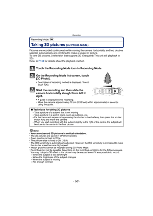 Page 68Recording
- 68 -
Recording Mode: 
Taking 3D pictures (3D Photo Mode)
Pictures are recorded continuously while moving the camera horizontally, and two picutres 
selected automatically are combined to make a single 3D picture.
To view 3D pictures, a television that suppor ts 3D is required (This unit will playback in 
2D).
Refer to  P134 for details about the playback method.
Touch the Recording Mode icon in Recording Mode.
On the Recording Mode list screen, touch 
[3D Photo].
•Description of recording...