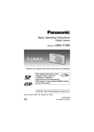 Page 1Basic Operating Instructions
Digital Camera
Model No. DMC-FX80
Before use, please read these instructions completely.
More detailed instructions on the 
operation of this camera are 
contained in “Operating 
Instructions for advanced features 
(PDF format)” in the supplied CD-ROM. Install it 
on your PC to read it.
EB
Web Site: http://www.panasonic-europe.com
VQT4A34F0112SM0 ( 1000 A) Model number suffix “EB” denotes UK model.
until 
2012/2/3
DMC-FX80EB-VQT4A34_mst.book  1 ページ  ２０１２年１月６日　金曜日　午前１０時１０分 