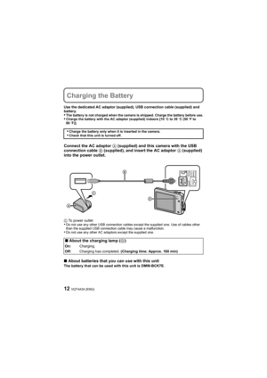 Page 12VQT4A34 (ENG)12
Charging the Battery
Use the dedicated AC adaptor (supplied), USB connection cable (supplied) and 
battery.
•The battery is not charged when the camera is shipped. Charge the battery before use.•Charge the battery with the AC adaptor (supplied) indoors [10oC to 30oC (50oF to 
86oF)].
Connect the AC adaptor A (supplied) and this camera with the USB 
connection cable B (supplied), and insert the AC adaptor A (supplied) 
into the power outlet.
C To power outlet•Do not use any other USB...