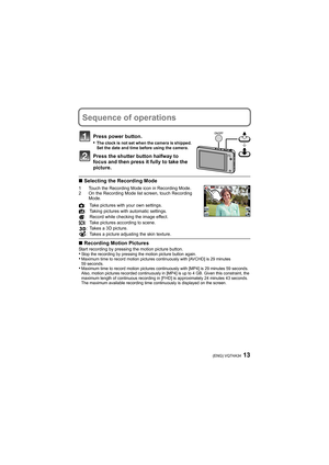 Page 1313(ENG) VQT4A34
Sequence of operations
Press power button.
•The clock is not set when the camera is shipped. 
Set the date and time before using the camera.
Press the shutter button halfway to 
focus and then press it fully to take the 
picture.
∫Selecting the Recording Mode
1 Touch the Recording Mode icon in Recording Mode.
2 On the Recording Mode list screen, touch Recording 
Mode.
∫Recording Motion PicturesStart recording by pressing the motion picture button.•Stop the recording by pressing the motion...