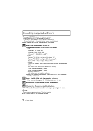 Page 16VQT4A34 (ENG)16
Installing supplied software
•The supplied CD-ROM includes the following software.–PHOTOfunSTUDIO 8.0 AE (Windows XP/Vista/7)–LoiLoScope 30 day full trial version (Windows XP/Vista/7)
(This will only install a shortcut to the trial version download site.)
•Before inserting the CD-ROM, close all running applications.
Check the environment of your PC.
•Operating environment of “PHOTOfunSTUDIO 8.0 AE”–OS:WindowsR XP (32bit) SP3, 
Windows VistaR (32bit) SP2,
WindowsR 7 (32bit/64bit) and...