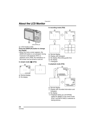 Page 24Preparation
24VQT0R26
About the LCD Monitor
ALCD monitor (LCD)
Press the [DISPLAY] button to change 
the display.
 When the menu screen appears, the 
[DISPLAY] button is not activated. During 
9 pictures multi playback (P47) or 
playback zoom (P48), the indications on 
the screen can be turned on and off.
In simple mode [ ] (P32)
BNormal display
CNo displayIn recording mode (P28)
DNormal display
EDisplay with histogram
FNo display (Recording guide line)
GNo display
¢1 Histogram
In playback mode (P46)...
