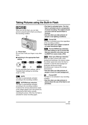 Page 37Recording pictures (basic)
37VQT0R26
Taking Pictures using the Built-in Flash
When you set the flash, you can take 
pictures using the built-in flash according to 
the recording condition.
A:Photo flash
Do not cover it with your finger or any other 
items.
∫Switching to the appropriate flash 
setting
For the selectable flash settings, refer to 
“Available flash settings by recording 
mode” on P38.
:AUTO
The flash is automatically activated 
according to the recording condition.
: AUTO/Red-eye reduction...