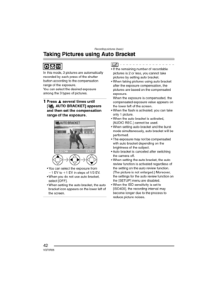 Page 42Recording pictures (basic)
42VQT0R26
Taking Pictures using Auto Bracket
In this mode, 3 pictures are automatically 
recorded by each press of the shutter 
button according to the compensation 
range of the exposure.
You can select the desired exposure 
among the 3 types of pictures.
1Press 3 several times until 
[ AUTO BRACKET] appears 
and then set the compensation 
range of the exposure.
 You can select the exposure from 
j1EV to i1 EV in steps of 1/3 EV.
 When you do not use auto bracket, 
select...