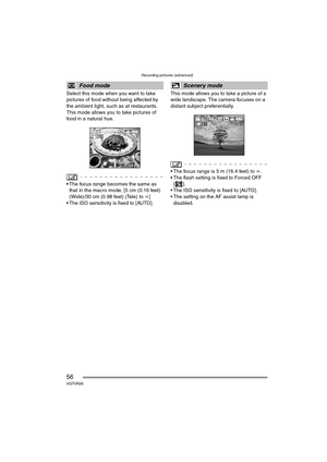 Page 56Recording pictures (advanced)
56VQT0R26
Select this mode when you want to take 
pictures of food without being affected by 
the ambient light, such as at restaurants. 
This mode allows you to take pictures of 
food in a natural hue.
 The focus range becomes the same as 
that in the macro mode. [5 cm (0.16 feet) 
(Wide)/30 cm (0.98 feet) (Tele) to ¶]
 The ISO sensitivity is fixed to [AUTO].This mode allows you to take a picture of a 
wide landscape. The camera focuses on a 
distant subject...