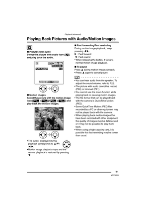 Page 71Playback (advanced)
71VQT0R26
Playback (advanced)
Playing Back Pictures with Audio/Motion Images
∫Pictures with audio
Select the picture with audio icon [ ] 
and play back the audio.
∫ Motion images
Select the picture with the motion image 
icon [ ]/[ ]/[ ]/[ ] and 
play back the motion images.
 The cursor displayed during  playback corresponds to  3/4/
2 /1 .
 Motion image playback stops and the 
normal playback is restored by pressing 
4 . ∫
Fast forwarding/Fast rewinding
During motion image...