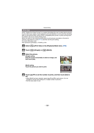Page 108Playback/Editing
- 108 -
DPOF “Digital Print Order Format” is a system that allows the user to select which pictures 
to print, how many copies of each picture to  print and whether or not to print the recording 
date on the pictures when using a DPOF compatible photo printer or photo printing store. 
For details, ask at your photo printing store.
When you want to use a photo printing store to print pictures recorded on the built-in 
memory, copy them to a card  (P112) and then set the print setting.
For...