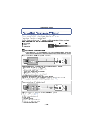 Page 144Connecting to other equipment
- 144 -
Connecting to other equipmentPlaying Back Pictures on a TV Screen
Pictures recorded with this unit can be played back on a TV screen.
Confirm the terminals on your TV and use a cable compatible with the terminals. 
Image quality may vary with the connected terminals.
1 High quality
2 HDMI 
socket3Video socket
Connect the camera and a TV.
•Check the direction of the terminals and plug in/out straight holding onto the plug. (It may result 
in malfunction by the...