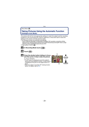 Page 24Basic
- 24 -
[Rec] Mode: 
Taking Pictures Using the Automatic Function 
(Intelligent Auto Mode)
The camera will set the most appropriate settings to match the subject and the recording 
conditions so we recommend this mode for beginners or those who want to leave the 
settings to the camera and take pictures easily.
•
The following functions are activated automatically.–Scene Detection/Backlight Compensation/Intelligent ISO sensitivity control/Auto White 
Balance/Face Detection/[Quick...