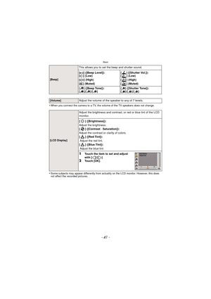 Page 41- 41 -
Basic
•When you connect the camera to a TV, the volume of the TV speakers does not change.
•Some subjects may appear differently from actuality on the LCD monitor. However, this does 
not affect the recorded pictures.
[Beep]
This allows you to set the beep and shutter sound.
[
r] ([Beep Level]):
[t ] (Low)
[u ] (High)
[s ] (Muted) [] ([Shutter Vol.]):
[] (Low)
[ ] (High)
[] (Muted)
[] ([Beep Tone]):
[]/[]/[][] ([Shutter Tone]):
[]/[]/[]
[Volume]Adjust the volume of the speaker to any of 7 levels....