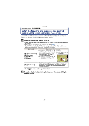Page 51- 51 -
Recording
Applicable modes: 
Match the focusing and exposure to a desired 
subject using touch operations
 (Touch AF/AE)
It is possible to set the focus and exposure to the subject specified on the touch panel.
•Perform the operation after canceling the touch shutter function.
Touch the subject you wish to focus on.
•The AF area can be set freely at a position on the screen. (Cannot be set at the edge of 
the screen)
•Action will vary depending on the setting of [AF Mode]  (P82).•Touch AF/AE will...