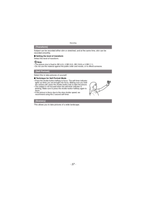 Page 57- 57 -
Recording
Subject can be recorded either slim or stretched, and at the same time, skin can be 
recorded smoothly.
∫ Setting the level of transform
Select the level of transform.
Note
•
The picture size is fixed to 3M (4:3), 2.5M (3:2), 2M (16:9) or 2.5M (1:1).•Do not use the material against the public order and morals, or to offend someone.
Select this to take pictures of yourself.
∫ Technique for Self Portrait Mode
•
Press the shutter button halfway to focus. The self-timer indicator 
lights up...