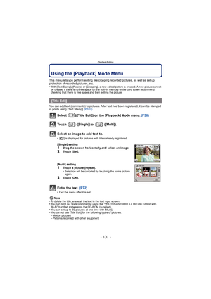 Page 101- 101 -
Playback/Editing
Using the [Playback] Mode Menu
This menu lets you perform editing like cropping recorded pictures, as well as set up 
protection of recorded pictures, etc.
•
With [Text Stamp], [Resize] or [Cropping], a new edited picture is created. A new picture cannot 
be created if there is no free space on the built-in memory or the card so we recommend 
checking that there is free space and then editing the picture.
You can add text (comments) to pictures. After text has been registered, it...