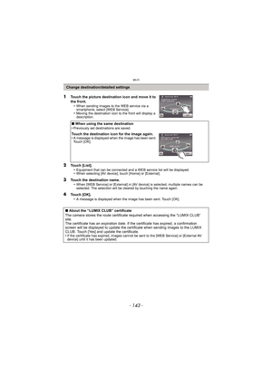 Page 143- 143 -
Wi-Fi
2Touch [List].•Equipment that can be connected and a WEB service list will be displayed.•When selecting [AV device], touch [Home] or [External].
3Touch the destination name.
•When [WEB Service] or [External] in [AV device] is selected, multiple names can be 
selected. The selection will be cleared by touching the name again.
4Touch [OK].•A message is displayed when the image has been sent. Touch [OK].
Change destination/detailed settings
1Touch the picture destination icon and move it to...