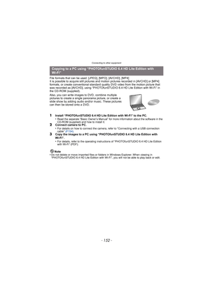 Page 152Connecting to other equipment
- 152 -
File formats that can be used: [JPEG], [MPO], [AVCHD], [MP4]
It is possible to acquire still pictures and motion pictures recorded in [AVCHD] or [MP4] 
formats, or create conventional standard qualit y DVD video from the motion picture that 
was recorded as [AVCHD], using “PHOTOfunSTUDIO 6.4 HD Lite Edition with Wi-Fi” in 
the CD-ROM (supplied).
Also, you can write images to DVD, combine multiple 
pictures to create a single  panorama picture, or create a 
slide show...
