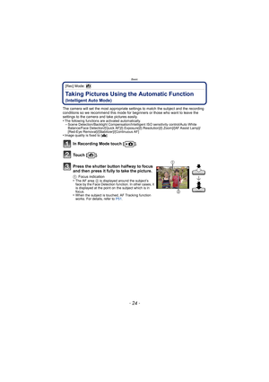 Page 24Basic
- 24 -
[Rec] Mode: 
Taking Pictures Using the Automatic Function 
(Intelligent Auto Mode)
The camera will set the most appropriate settings to match the subject and the recording 
conditions so we recommend this mode for beginners or those who want to leave the 
settings to the camera and take pictures easily.
•
The following functions are activated automatically.–Scene Detection/Backlight Compensation/Intelligent ISO sensitivity control/Auto White 
Balance/Face Detection/[Quick...