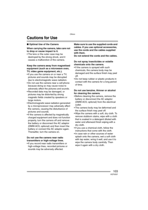 Page 103Others
103VQT0S57
Cautions for Use
∫Optimal Use of the Camera
When carrying the camera, take care not 
to drop or cause impact to it.
 The lens or the outer case may be 
destroyed by the strong shock, and it 
causes a malfunction of the camera.
Keep the camera away from magnetised 
equipment (such as a microwave oven, 
TV, video game equipment, etc.).
 If you use the camera on or near a TV, 
pictures and sounds may be disrupted 
due to electromagnetic wave radiation.
 Do not use the camera near a cell...