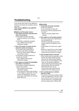 Page 107Others
107VQT0S57
Troubleshooting
If you put the menu back to the settings at 
the time of purchase, the conditions may be 
improved.
Carry out the [RESET] in the [SETUP] 
menu. (P24)
∫Battery and the power source
1: The camera cannot be operated even 
when it is turned on.
 Is the battery inserted correctly?
– Check the direction of the battery. 
(P15)
 Is the battery sufficiently charged?
– Use a battery that has been 
sufficiently charged.
2: The LCD monitor is turned off even 
when the camera is...