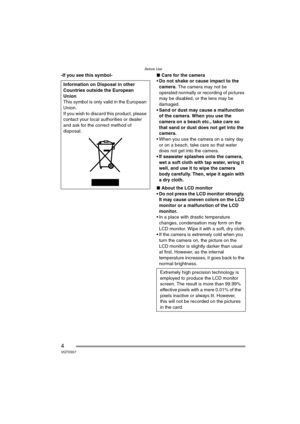 Page 4Before Use
4VQT0S57
-If you see this symbol-∫Care for the camera
Do not shake or cause impact to the 
camera. The camera may not be 
operated normally or recording of pictures 
may be disabled, or the lens may be 
damaged.
• Sand or dust may cause a malfunction 
of the camera. When you use the 
camera on a beach etc., take care so 
that sand or dust does not get into the 
camera.
 When you use the camera on a rainy day 
or on a beach, take care so that water 
does not get into the camera.
 If seawater...