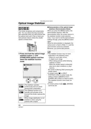Page 44Recording pictures (basic)
44VQT0S57
Optical Image Stabilizer
This mode recognizes and compensates 
jitter. You can reduce blurring caused by 
jitter especially when you take pictures with 
the optical zoom set to Tele or when you 
take pictures indoors where the shutter 
speed is slowed down.
1Press and hold the optical image 
stabilizer button A until 
[STABILIZER] appears and then 
select the stabilizer function 
mode.
∫Demonstration of the optical image 
stabilizer (Demonstration Mode)
When you press...