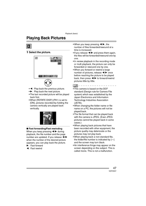 Page 47Playback (basic)
47VQT0S57
Playback (basic)
Playing Back Pictures
1Select the picture.
2 : Play back the previous picture.
 1 : Play back the next picture.
 The last recorded picture will be played  back first.
 When [ROTATE DISP.] (P81) is set to 
[ON], pictures recorded by holding the 
camera vertically are played back 
vertically.
∫ Fast forwarding/Fast rewinding
When you keep pressing  2/1  during 
playback, the file number and the page 
number are updated. If you release  2/1 
when the number of...