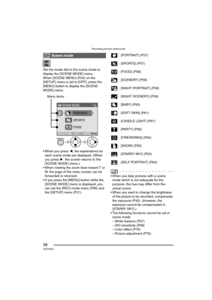 Page 56Recording pictures (advanced)
56VQT0S57
Set the mode dial to the scene mode to 
display the [SCENE MODE] menu.
When [SCENE MENU] (P24) on the 
[SETUP] menu is set to [OFF], press the 
[MENU] button to display the [SCENE 
MODE] menu.
 When you press 2, the explanations for 
each scene mode are displayed. (When 
you press 1, the screen returns to the 
[SCENE MODE] menu.)
 When rotating the zoom lever toward T or 
W, the page of the menu screen can be 
forwarded or reversed.
 If you press the [MENU]...
