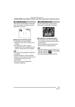 Page 61Recording pictures (advanced)
61VQT0S57
[SCENE MODE] menu (Refer to P56 for information about how to select the menu.)
In this mode, camera detects a skin-color 
area, such as face, to achieve a smooth 
appearance of the skin.
∫ Technique for Soft skin mode
To make this mode more effective:
1 Rotate the zoom lever to Tele as far as 
possible.
2 To maximize the effect, select a 
background as far as possible from the 
camera, and get closer to the subject.
 This mode is only suitable for outdoors in 
the...
