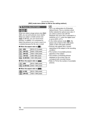 Page 70Recording Menu Settings
70VQT0S57
[REC] mode menu (Refer to P66 for the setting method.)
When you select a larger picture size [ ] 
(6M), you can print pictures more clearly.
When you select a smaller picture size 
[ ] (0.3M EZ), you can record more 
pictures. In addition, it is convenient to 
attach the picture to an e-mail or post it on 
a website because the file size is small.
∫When the aspect ratio is [ ].
∫When the aspect ratio is [ ].
∫When the aspect ratio is [ ].
 “EZ” is an abbreviation for...