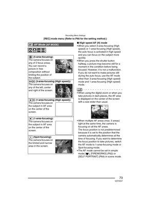 Page 73Recording Menu Settings
73VQT0S57
[REC] mode menu (Refer to P66 for the setting method.)∫High speed AF (H) mode
 When you select 3-area-focusing (High  speed) or 1-area-focusing (High speed), 
the auto focus is activated in high speed 
and you can focus on the subject more 
quickly.
 When you press the shutter button 
halfway, a picture may become still for a 
moment in the condition before being 
focused. However, it is not a malfunction. 
If you do not want to make pictures still 
during the auto...