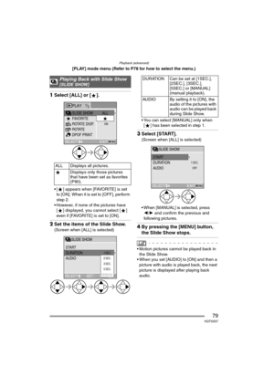Page 79Playback (advanced)
79VQT0S57
[PLAY] mode menu (Refer to P78 for how to select the menu.)
1Select [ALL] or [ ].
 [ ] appears when [FAVORITE] is set 
to [ON]. When it is set to [OFF], perform 
step 2.
 However, if none of the pictures have 
[ ] displayed, you cannot select [ ] 
even if [FAVORITE] is set to [ON].
2Set the items of the Slide Show.
(Screen when [ALL] is selected) You can select [MANUAL] only when 
[ ] has been selected in step 1.
3Select [START].
(Screen when [ALL] is selected)
 When...