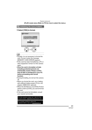 Page 91Playback (advanced)
91VQT0S57
[PLAY] mode menu (Refer to P78 for how to select the menu.)
1Select [YES] to format.
 Usually, it is not necessary to format the 
card. Format it when the message 
[MEMORY CARD ERROR] appears.
 If the card has been formatted by a PC or 
other equipment, format it on the camera 
again.
 Once the card is formatted, all data 
including protected pictures are 
irretrievably erased. Please confirm 
that all data is transferred to your PC 
before proceeding with format...