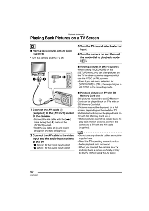 Page 92Playback (advanced)
92VQT0S57
Playing Back Pictures on a TV Screen
∫Playing back pictures with AV cable 
(supplied)
 Turn the camera and the TV off.
1Connect the AV cable A 
(supplied) to the [AV OUT] socket 
of the camera.
 Connect the AV cable with the [ ] 
mark facing the [2] mark on the 
[AV OUT] socket.
 Hold the AV cable at B and insert 
straight in and take straight out.
2Connect the AV cable to the video 
input and the audio input sockets 
of the TV.
1 Yellow: to the video input socket
2...
