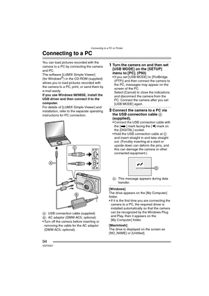 Page 94Connecting to a PC or Printer
94VQT0S57
Connecting to a PC
You can load pictures recorded with the 
camera to a PC by connecting the camera 
and PC.
The software [LUMIX Simple Viewer] 
(for Windows
®) in the CD-ROM (supplied) 
allows you to load pictures recorded with 
the camera to a PC, print, or send them by 
e-mail easily.
If you use Windows
 98/98SE, install the 
USB driver and then connect it to the 
computer.
For details of [LUMIX Simple Viewer] and 
installation, refer to the separate operating...