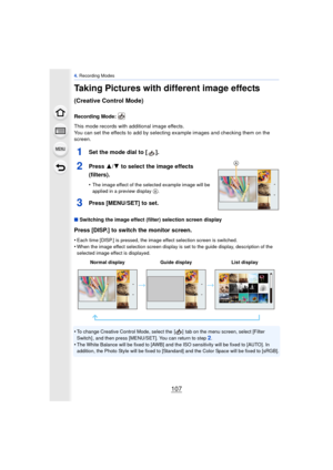 Page 107107
4. Recording Modes
Taking Pictures with different image effects 
(Creative Control Mode)
Recording Mode: 
This mode records with additional image effects.
You can set the effects to add by selecting example images and checking them on the 
screen.
1Set the mode dial to [ ].
2Press  3/4 to select the image effects 
(filters).
•The image effect of the selected example image will be 
applied in a preview display A.
3Press [MENU/SET] to set.
∫ Switching the image effect (filter) selection screen display...
