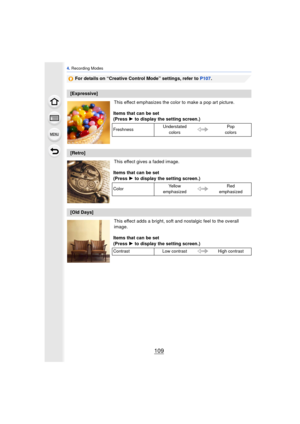Page 109109
4. Recording Modes
For details on “Creative Control Mode” settings, refer to  P107.
This effect emphasizes the color to make a pop art picture.
This effect gives a faded image.
This effect adds a bright, soft and nostalgic feel to the overall 
image.
[Expressive] Items that can be set
(Press 1 to display the setting screen.)
Freshness Understated 
colors Pop 
colors
[Retro]
Items that can be set
(Press 1 to display the setting screen.)
Color Ye l l o w  
emphasized Red 
emphasized
[Old Days]
Items...