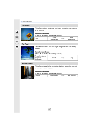 Page 113113
4. Recording Modes
This effect reduces peripheral bri ghtness to give the impression of 
a toy camera.
This effect creates a vivid and bright image with the look of a toy 
camera.
This effect gives a higher contrast and a lower saturation to create 
a calm and tranquil picture.
[Toy Effect]
Items that can be set
(Press 1 to display the setting screen.)
Color Orange 
emphasized Blue 
emphasized
[Toy Pop]
Items that can be set
(Press 1 to display the setting screen.)
Area with reduced 
peripheral...