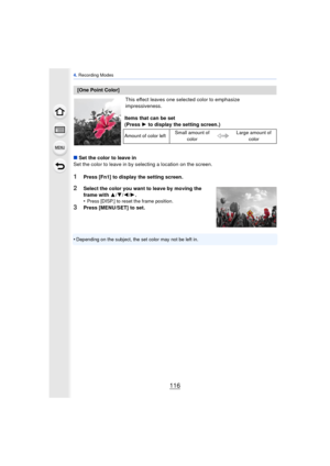 Page 1164. Recording Modes
116
This effect leaves one selected color to emphasize 
impressiveness.
∫ Set the color to leave in
Set the color to leave in by selecting a location on the screen.
1Press [Fn1] to display the setting screen.
2Select the color you want to leave by moving the 
frame with  3/4/2 /1 .
•
Press [DISP.] to reset the frame position.
3Press [MENU/SET] to set.
•
Depending on the subject, the set color may not be left in.
[One Point Color] Items that can be set
(Press 1 to display the setting...