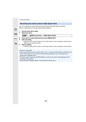 Page 119119
4. Recording Modes
You can record slow motion pictures by performing ultra-high-speed recording.
Motion is displayed at a slower speed during playback.
1Set the mode dial to [ ].
2Select the menu.
3Press  3/4  to select [ON] and then press [MENU/SET].4Start recording.
•Press the motion picture button or the shutter button to start recording a motion picture. 
(Still pictures cannot be taken.)
5Stop recording.•Press the motion picture button or the shutter button to stop recording a motion picture....