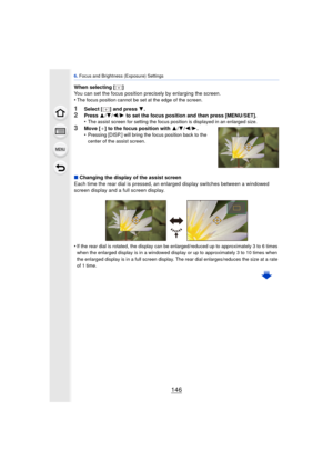 Page 1466. Focus and Brightness (Exposure) Settings
146
When selecting [ ]
You can set the focus position precisely by enlarging the screen.
•
The focus position cannot be set at the edge of the screen.
1Select [ ] and press  4.
2Press  3/4 /2 /1  to set the focus position and then press [MENU/SET].
•The assist screen for setting the focus position is displayed in an enlarged size.
3Move [ _] to the focus position with  3/4/2 /1 .
•Pressing [DISP.] will bring the focus position back to the 
center of the assist...