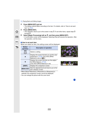 Page 233233
11 . Playing Back and Editing Images
4Press [MENU/SET] and set.
•The setting method differs according to the item. For details, refer to “How to set each 
item
” on P233 .
5Press [MENU/SET].
•This operation returns you to the screen in step 3. To set other items, repeat steps 3 
through 
5.
6Select [Begin Processing] with  3/4 , and then press [MENU/SET] .
•A confirmation screen will be displayed. Selecting [Yes] will execute the operation. After 
the operation, exit the menu.
∫ How to set each item...