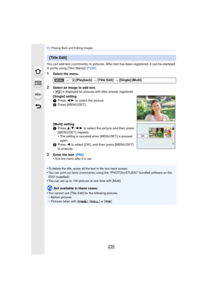 Page 235235
11 . Playing Back and Editing Images
You can add text (comments) to pictures. Afte r text has been registered, it can be stamped 
in prints using [Text Stamp]  (P236).
1Select the menu.
3Enter the text.  (P55)
•Exit the menu after it is set.
•To delete the title, erase all the text in the text input screen.
•You can print out texts (comments) using the “ PHOTOfunSTUDIO ” bundled software on the 
DVD (supplied).
•You can set up to 100 pictures at one time with [Multi].
Not available in these cases:
•...