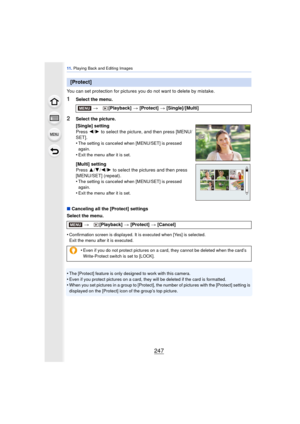 Page 247247
11 . Playing Back and Editing Images
You can set protection for pictures you do not want to delete by mistake.
1Select the menu.
∫ Canceling all the [Protect] settings
Select the menu.
•
Confirmation screen is displayed. It is executed when [Yes] is selected. 
Exit the menu after it is executed.
•The [Protect] feature is only designed to work with this camera.
•Even if you protect pictures on a card, they will be deleted if the card is formatted.•When you set pictures in a group to [Protect], the...
