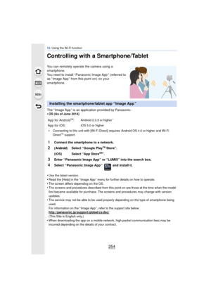 Page 25412. Using the Wi-Fi function
254
Controlling with a Smartphone/Tablet
You can remotely operate the camera using a 
smartphone.
You need to install “ Panasonic Image App ” (referred to 
as “ Image App ” from this point on )  on your 
smartphone.
The “ Image App ” is an application provided by Panasonic.
•
OS (As of June 2014)
•Use the latest version.•Read the [Help] in the “ Image App ” menu for further details on how to operate.
•The screen differs depending on the OS.•The screens and procedures...