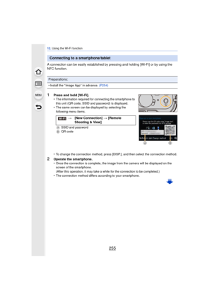 Page 255255
12. Using the Wi-Fi function
A connection can be easily established by pressing and holding [Wi-Fi] or by using the 
NFC function.
1Press and hold [Wi-Fi].
•The information required for connecting the smartphone to 
this unit (QR code, SSID and password) is displayed.
•The same screen can be displayed by selecting the 
following menu items.
A SSID and password
B QR code
•To change the connection method, press [DISP.], and then select the connection method.
2Operate the smartphone.
•Once the...