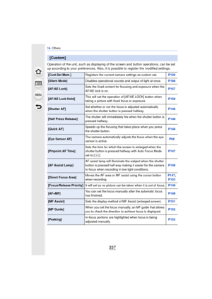 Page 337337
14. Others
Operation of the unit, such as displaying of the screen and button operations, can be set 
up according to your preferences. Also, it is  possible to register the modified settings.
[Custom]
[Cust.Set Mem.]Registers the current camera settings as custom set. P120
[Silent Mode]Disables operational sounds and output of light at once. P186
[AF/AE Lock]Sets the fixed content for focusing and exposure when the 
AF/AE lock is on. P157
[AF/AE Lock Hold]This will set the operation of [AF/AE LOCK]...