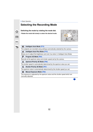 Page 623. Basic Operation
62
Selecting the Recording Mode
Switching the mode by rotating the mode dial.
•Rotate the mode dial slowly to select the desired mode.
Intelligent Auto Mode  (P75)
The subjects are recorded using settings  automatically selected by the camera.
Intelligent Auto Plus Mode (P75)
Allows you to adjust the brightness and color hue when in Intelligent Auto Mode.
Program AE Mode (P84)
Records at the aperture value and shutter speed set by the camera.
Aperture-Priority AE Mode (P86)
The shutter...
