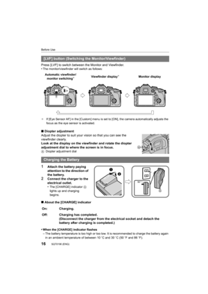 Page 1616
Before Use
SQT0196 (ENG) 
Press [LVF] to switch between the Monitor and Viewfinder.
•The monitor/viewfinder will switch as follows:
¢ If [Eye Sensor AF] in the [Custom] m enu is set to [ON], the camera automatically adjusts the 
focus as the eye sensor is activated.
∫ Diopter adjustment
Adjust the diopter to suit your vision so that you can see the 
viewfinder clearly.
Look at the display on the viewfinder and rotate the diopter 
adjustment dial to where the screen is in focus.
A Diopter adjustment...