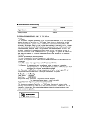 Page 33 (ENG) SQT0196
∫Product identification marking
THE FOLLOWING APPLIES ONLY IN THE U.S.A.
Product Location
Digital Camera Bottom
Battery charger Bottom
FCC Note:
This equipment has been tested and found to comply with the limits for a Class B digital 
device, pursuant to Part 15 of the FCC Rules. These limits are  designed to provide 
reasonable protection against harmf ul interference in a residential installation. This 
equipment generates, uses, and  can radiate radio frequency energy and, if not...