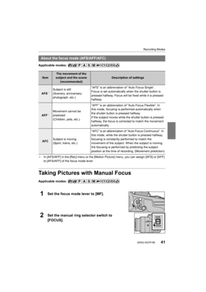 Page 4141
Recording Modes
 (ENG) SQT0196
Applicable modes: 
¢In [AFS/AFF] in the [Rec] menu or the [Motion Picture] menu, yo u can assign [AFS] or [AFF] 
to [AFS/AFF] of the focus mode lever.
Taking Pictures with Manual Focus
Applicable modes: 
1Set the focus mode lever to [MF].
2Set the manual ring selector switch to 
[FOCUS].
About the focus mode (AFS/AFF/AFC)
ItemThe movement of the 
subject and the scene (recommended)Description of settings
AFS¢Subject is still
(Scenery, anniversary 
photograph, etc.) “AFS”...